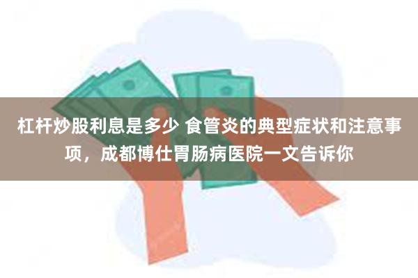 杠杆炒股利息是多少 食管炎的典型症状和注意事项，成都博仕胃肠病医院一文告诉你