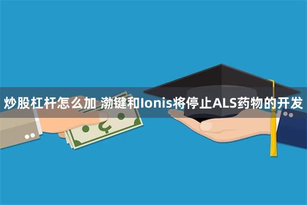 炒股杠杆怎么加 渤键和Ionis将停止ALS药物的开发