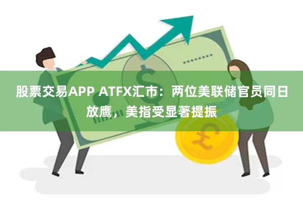 股票交易APP ATFX汇市：两位美联储官员同日放鹰，美指受显著提振