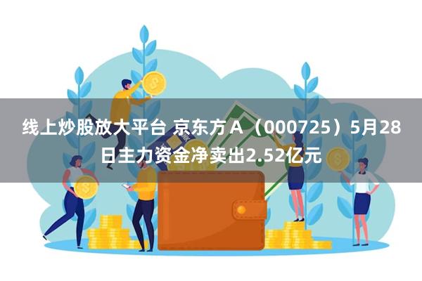 线上炒股放大平台 京东方Ａ（000725）5月28日主力资金净卖出2.52亿元