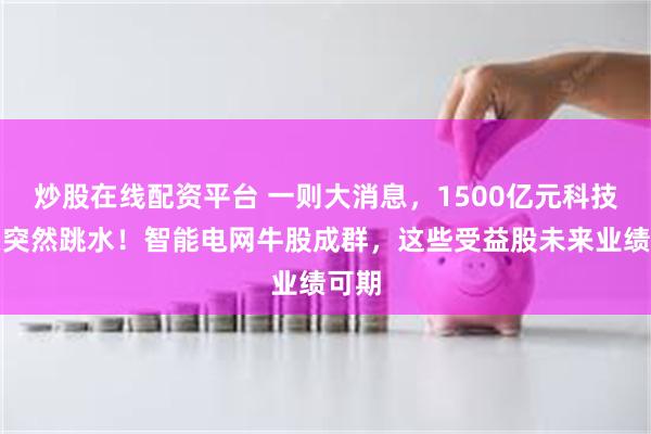 炒股在线配资平台 一则大消息，1500亿元科技龙头突然跳水！智能电网牛股成群，这些受益股未来业绩可期