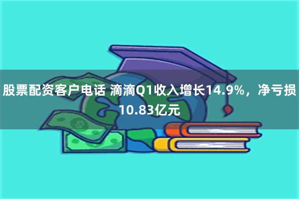 股票配资客户电话 滴滴Q1收入增长14.9%，净亏损10.83亿元