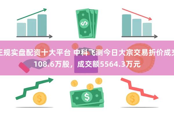 正规实盘配资十大平台 中科飞测今日大宗交易折价成交108.6万股，成交额5564.3万元