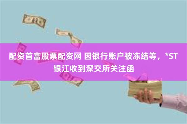 配资首富股票配资网 因银行账户被冻结等，*ST银江收到深交所关注函