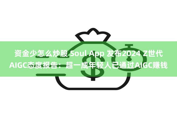 资金少怎么炒股 Soul App 发布2024 Z世代AIGC态度报告：超一成年轻人已通过AIGC赚钱