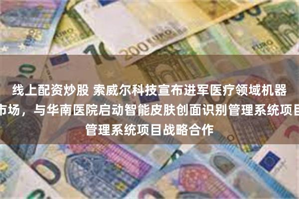 线上配资炒股 索威尔科技宣布进军医疗领域机器视觉产品市场，与华南医院启动智能皮肤创面识别管理系统项目战略合作