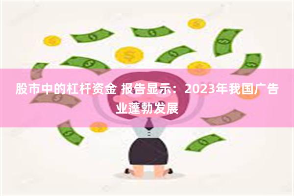 股市中的杠杆资金 报告显示：2023年我国广告业蓬勃发展