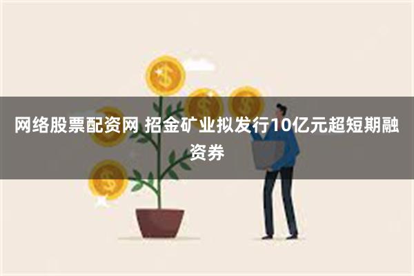 网络股票配资网 招金矿业拟发行10亿元超短期融资券