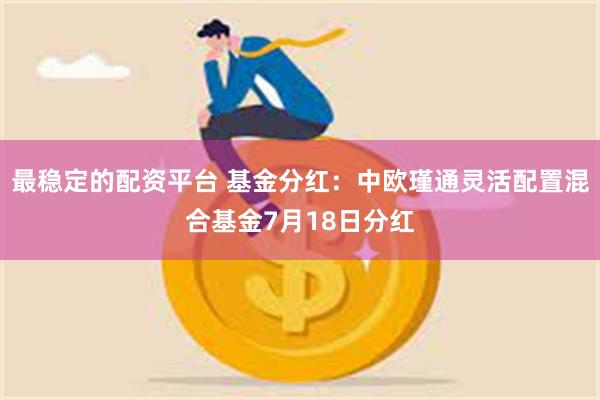 最稳定的配资平台 基金分红：中欧瑾通灵活配置混合基金7月18日分红