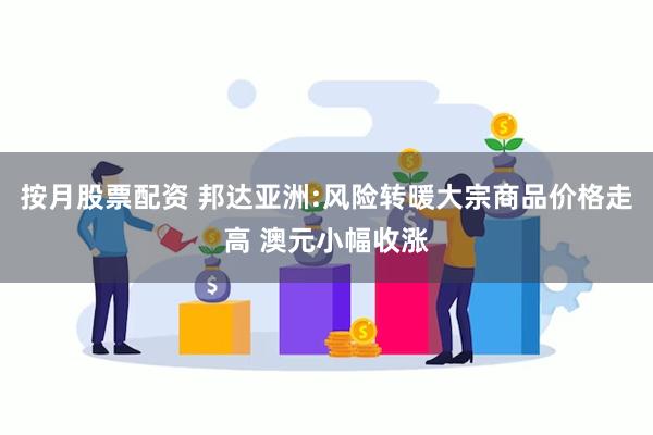 按月股票配资 邦达亚洲:风险转暖大宗商品价格走高 澳元小幅收涨