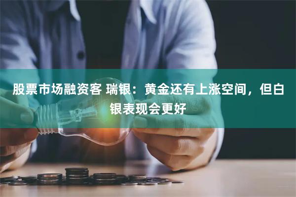 股票市场融资客 瑞银：黄金还有上涨空间，但白银表现会更好