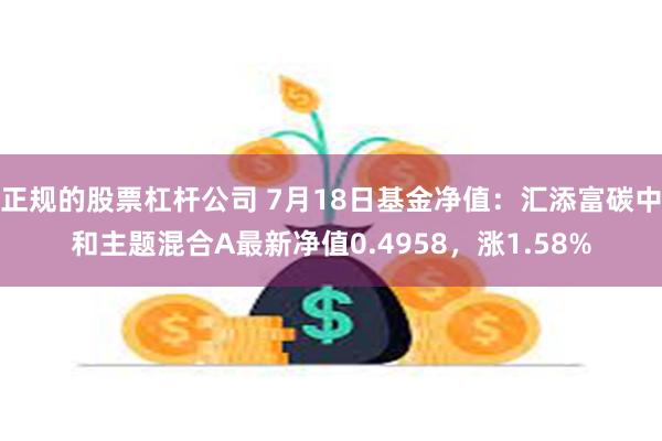 正规的股票杠杆公司 7月18日基金净值：汇添富碳中和主题混合A最新净值0.4958，涨1.58%