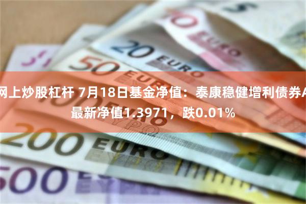 网上炒股杠杆 7月18日基金净值：泰康稳健增利债券A最新净值1.3971，跌0.01%