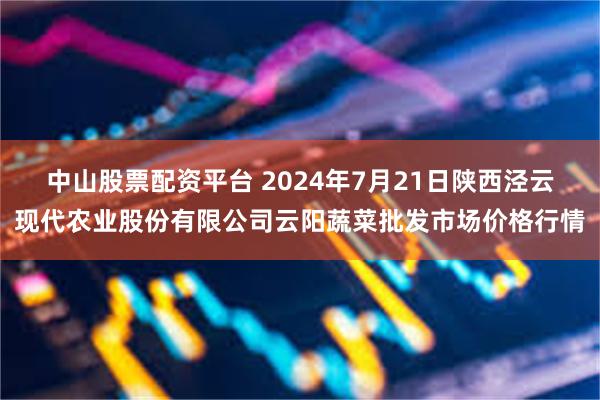 中山股票配资平台 2024年7月21日陕西泾云现代农业股份有限公司云阳蔬菜批发市场价格行情