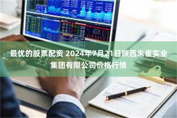 最优的股票配资 2024年7月21日陕西朱雀实业集团有限公司价格行情