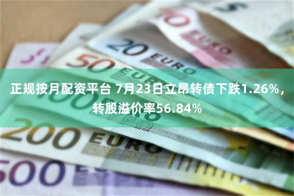 正规按月配资平台 7月23日立昂转债下跌1.26%，转股溢价率56.84%