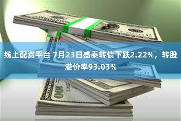 线上配资平台 7月23日盛泰转债下跌2.22%，转股溢价率93.03%