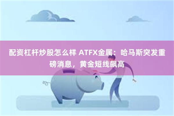 配资杠杆炒股怎么样 ATFX金属：哈马斯突发重磅消息，黄金短线飙高