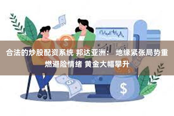 合法的炒股配资系统 邦达亚洲： 地缘紧张局势重燃避险情绪 黄金大幅攀升