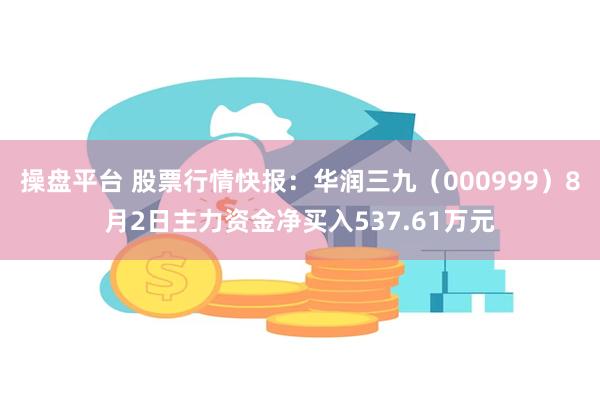 操盘平台 股票行情快报：华润三九（000999）8月2日主力资金净买入537.61万元