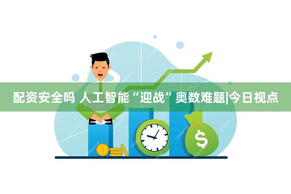 配资安全吗 人工智能“迎战”奥数难题|今日视点