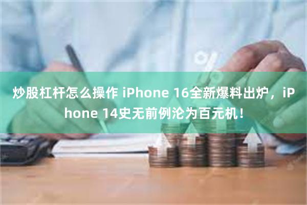 炒股杠杆怎么操作 iPhone 16全新爆料出炉，iPhone 14史无前例沦为百元机！