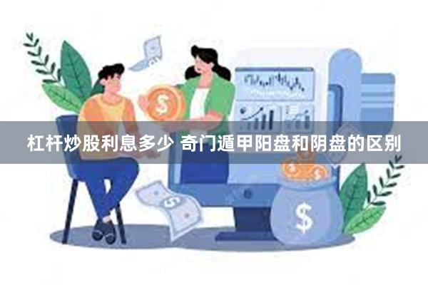 杠杆炒股利息多少 奇门遁甲阳盘和阴盘的区别