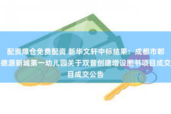 配资爆仓免费配资 新华文轩中标结果：成都市郫都区德源新城第一幼儿园关于双普创建增设图书项目成交公告