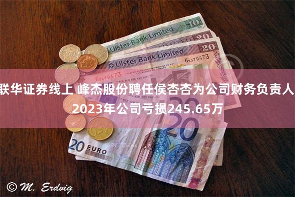 联华证券线上 峰杰股份聘任侯杏杏为公司财务负责人 2023年公司亏损245.65万