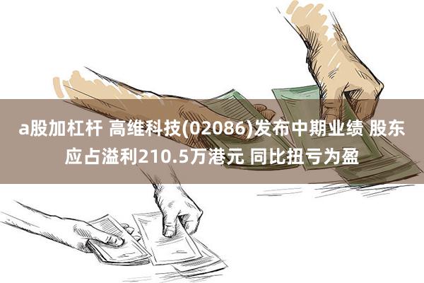 a股加杠杆 高维科技(02086)发布中期业绩 股东应占溢利210.5万港元 同比扭亏为盈