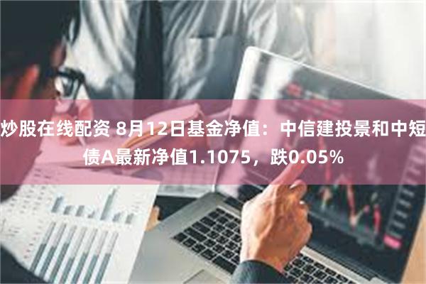 炒股在线配资 8月12日基金净值：中信建投景和中短债A最新净值1.1075，跌0.05%