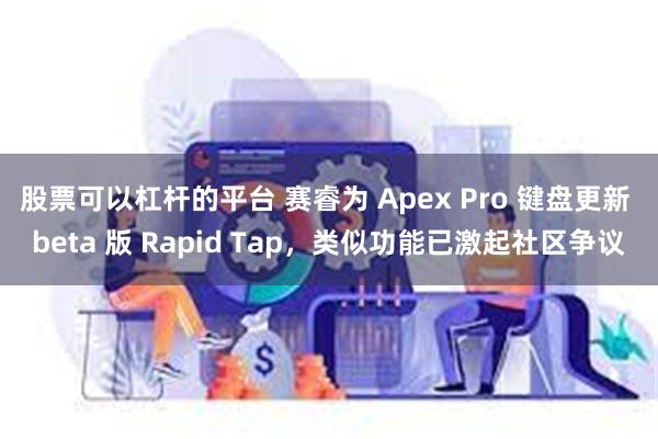 股票可以杠杆的平台 赛睿为 Apex Pro 键盘更新 beta 版 Rapid Tap，类似功能已激起社区争议