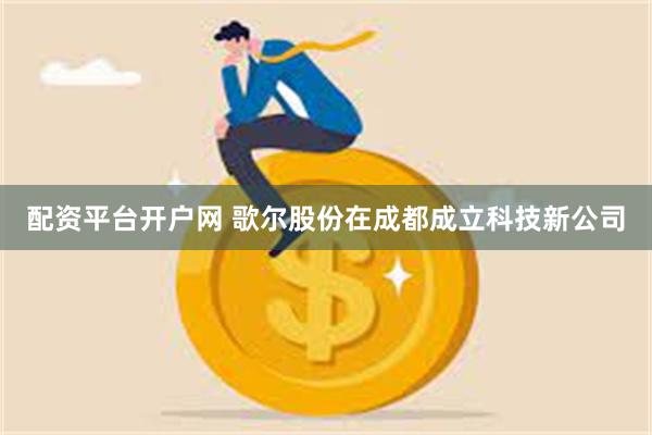 配资平台开户网 歌尔股份在成都成立科技新公司