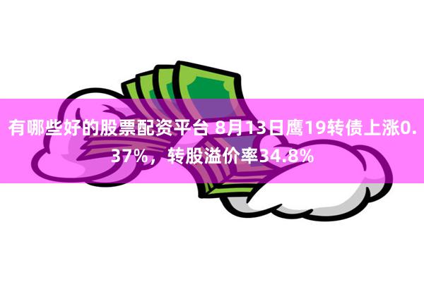 有哪些好的股票配资平台 8月13日鹰19转债上涨0.37%，转股溢价率34.8%