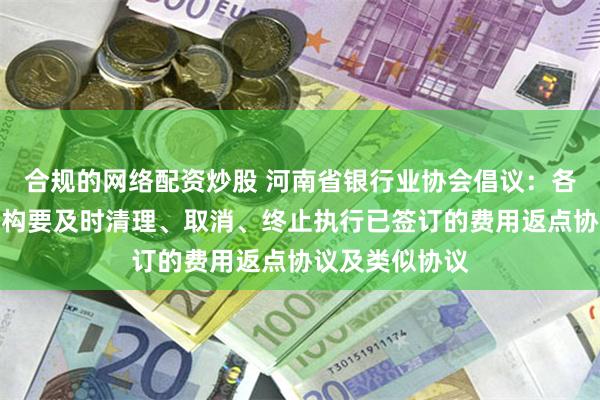 合规的网络配资炒股 河南省银行业协会倡议：各银行业金融机构要及时清理、取消、终止执行已签订的费用返点协议及类似协议