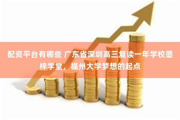 配资平台有哪些 广东省深圳高三复读一年学校墨梓学堂，福州大学梦想的起点