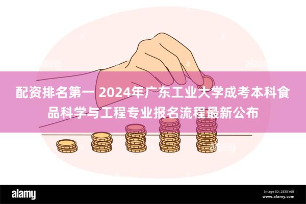 配资排名第一 2024年广东工业大学成考本科食品科学与工程专业报名流程最新公布