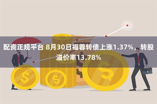 配资正规平台 8月30日福蓉转债上涨1.37%，转股溢价率13.78%