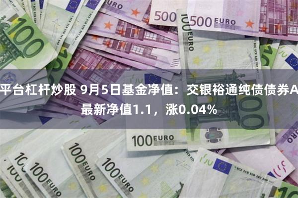 平台杠杆炒股 9月5日基金净值：交银裕通纯债债券A最新净值1.1，涨0.04%