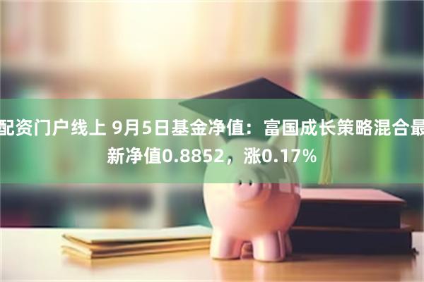 配资门户线上 9月5日基金净值：富国成长策略混合最新净值0.8852，涨0.17%