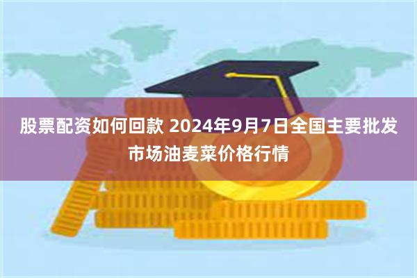 股票配资如何回款 2024年9月7日全国主要批发市场油麦菜价格行情