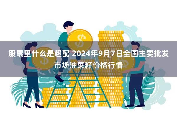 股票里什么是超配 2024年9月7日全国主要批发市场油菜籽价格行情