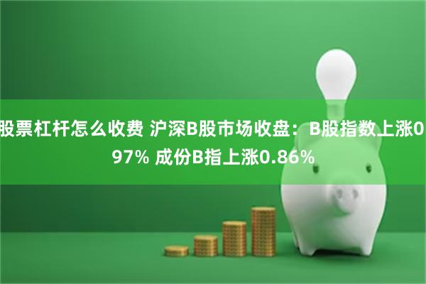 股票杠杆怎么收费 沪深B股市场收盘：B股指数上涨0.97% 成份B指上涨0.86%