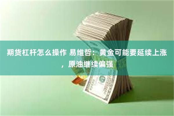 期货杠杆怎么操作 易维哲：黄金可能要延续上涨，原油继续偏强