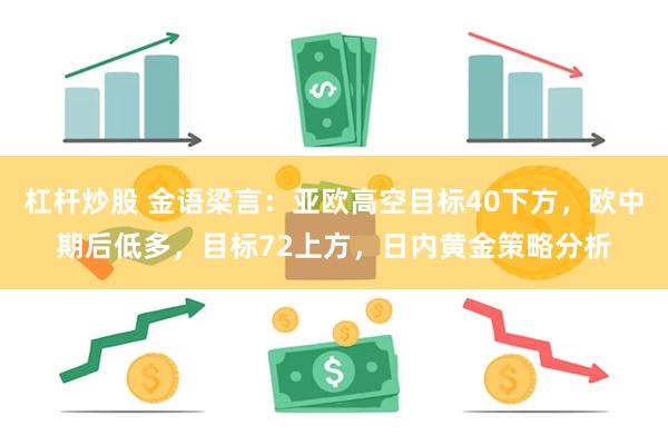 杠杆炒股 金语梁言：亚欧高空目标40下方，欧中期后低多，目标72上方，日内黄金策略分析