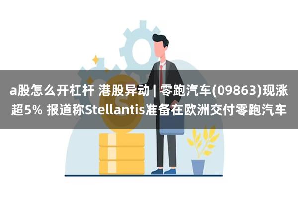 a股怎么开杠杆 港股异动 | 零跑汽车(09863)现涨超5% 报道称Stellantis准备在欧洲交付零跑汽车