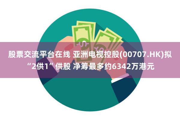 股票交流平台在线 亚洲电视控股(00707.HK)拟“2供1”供股 净筹最多约6342万港元