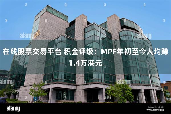 在线股票交易平台 积金评级：MPF年初至今人均赚1.4万港元