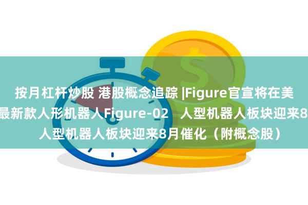 按月杠杆炒股 港股概念追踪 |Figure官宣将在美东时间8月6日公布最新款人形机器人Figure-02   人型机器人板块迎来8月催化（附概念股）