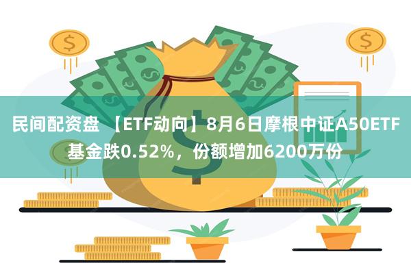 民间配资盘 【ETF动向】8月6日摩根中证A50ETF基金跌0.52%，份额增加6200万份